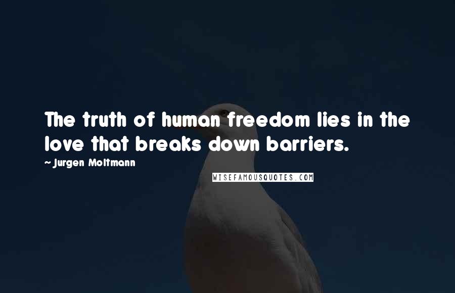 Jurgen Moltmann Quotes: The truth of human freedom lies in the love that breaks down barriers.
