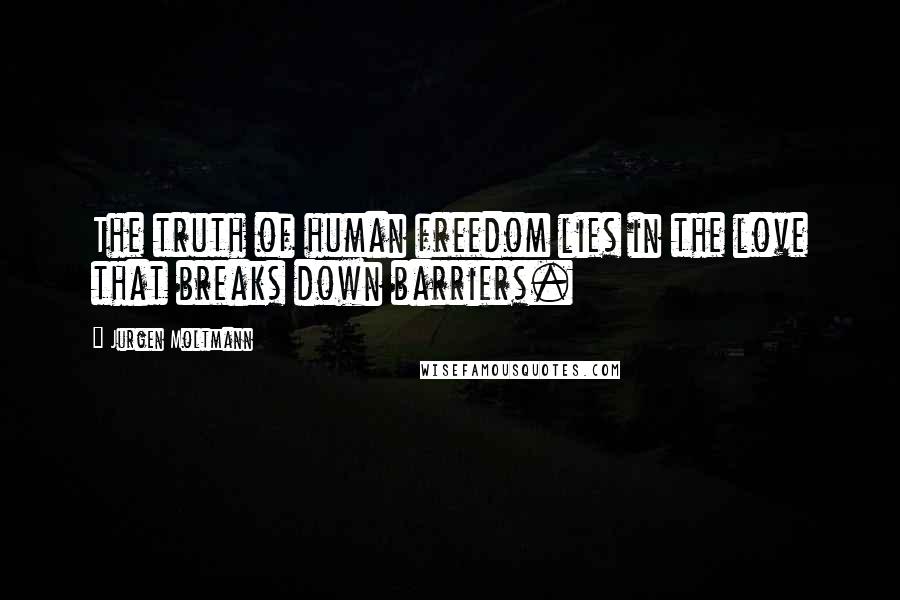 Jurgen Moltmann Quotes: The truth of human freedom lies in the love that breaks down barriers.