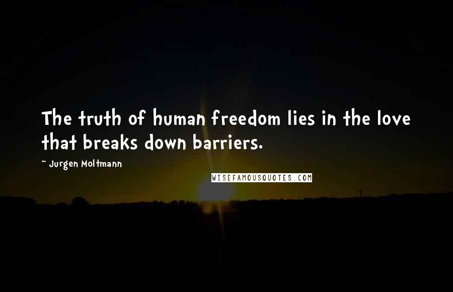 Jurgen Moltmann Quotes: The truth of human freedom lies in the love that breaks down barriers.