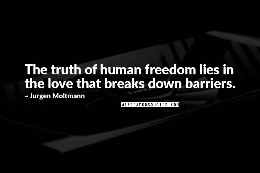 Jurgen Moltmann Quotes: The truth of human freedom lies in the love that breaks down barriers.