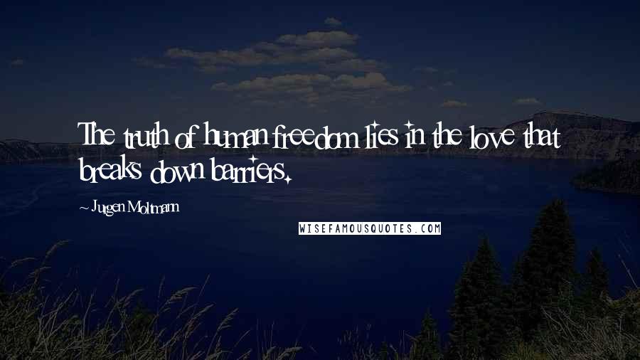 Jurgen Moltmann Quotes: The truth of human freedom lies in the love that breaks down barriers.