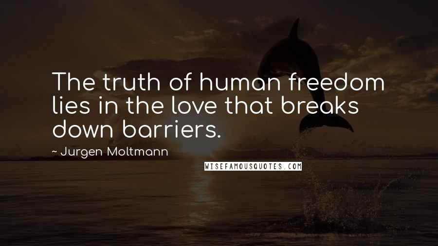 Jurgen Moltmann Quotes: The truth of human freedom lies in the love that breaks down barriers.