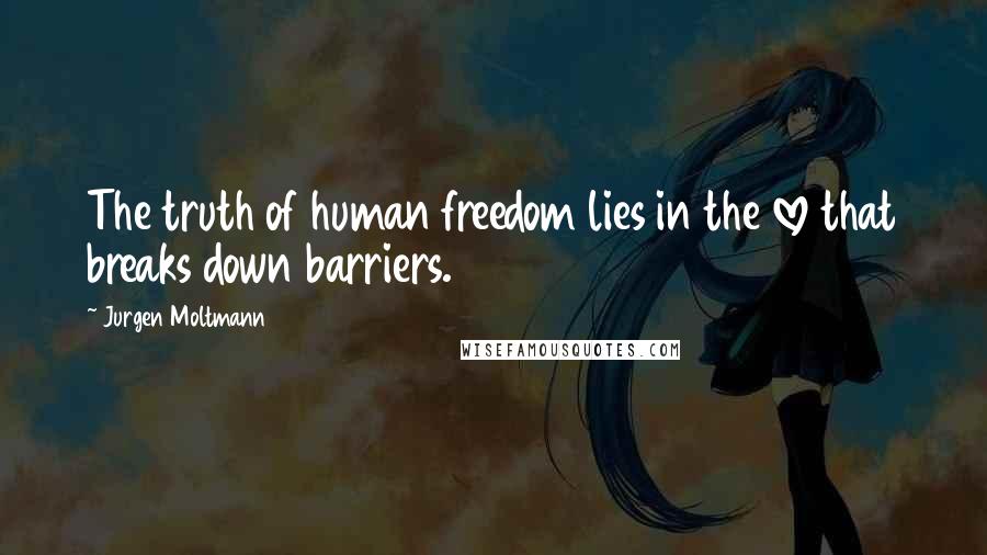 Jurgen Moltmann Quotes: The truth of human freedom lies in the love that breaks down barriers.