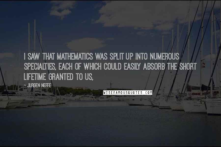 Jurgen Neffe Quotes: I saw that mathematics was split up into numerous specialties, each of which could easily absorb the short lifetime granted to us,