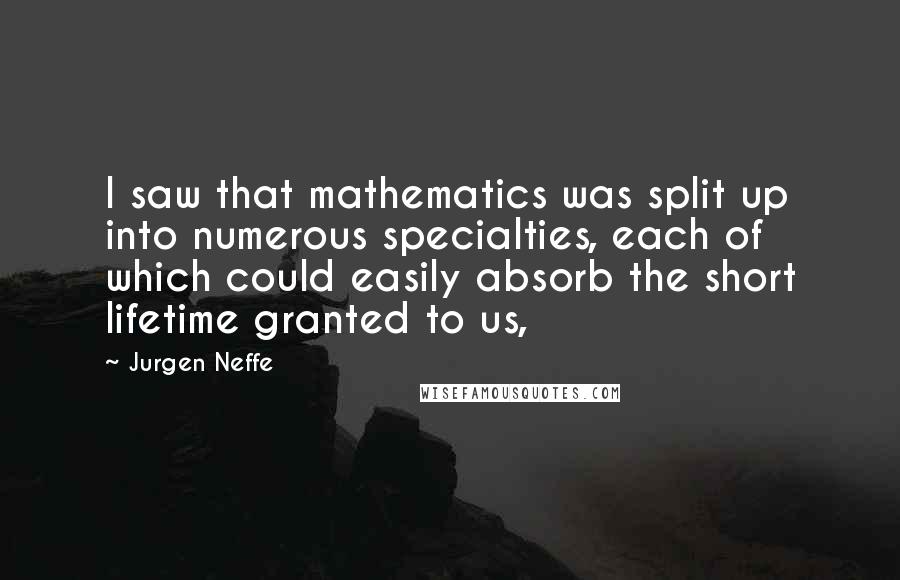 Jurgen Neffe Quotes: I saw that mathematics was split up into numerous specialties, each of which could easily absorb the short lifetime granted to us,
