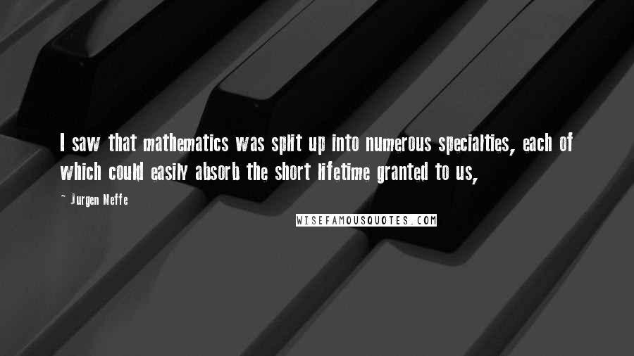 Jurgen Neffe Quotes: I saw that mathematics was split up into numerous specialties, each of which could easily absorb the short lifetime granted to us,