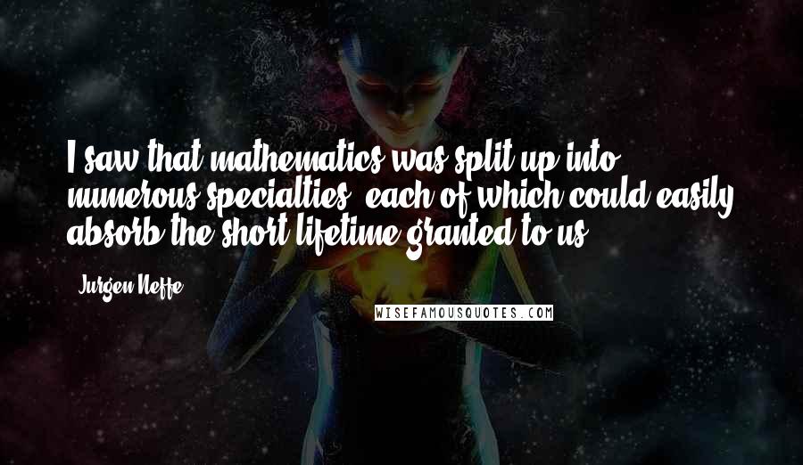 Jurgen Neffe Quotes: I saw that mathematics was split up into numerous specialties, each of which could easily absorb the short lifetime granted to us,