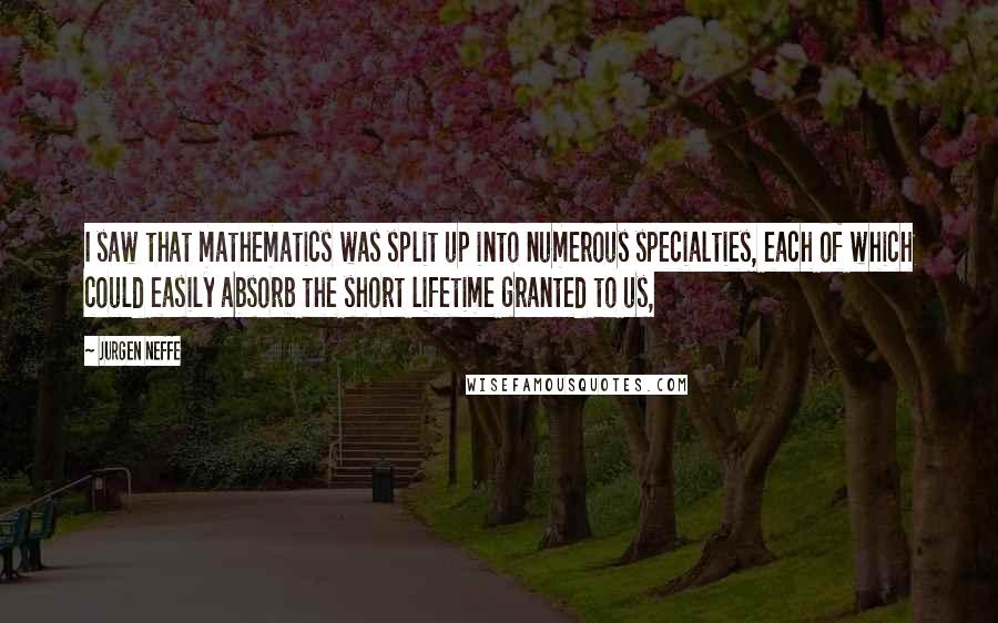 Jurgen Neffe Quotes: I saw that mathematics was split up into numerous specialties, each of which could easily absorb the short lifetime granted to us,