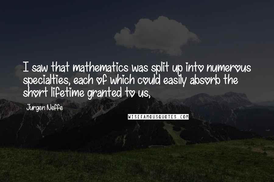 Jurgen Neffe Quotes: I saw that mathematics was split up into numerous specialties, each of which could easily absorb the short lifetime granted to us,