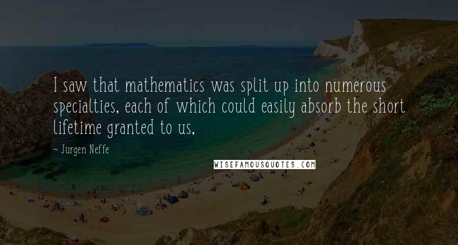 Jurgen Neffe Quotes: I saw that mathematics was split up into numerous specialties, each of which could easily absorb the short lifetime granted to us,