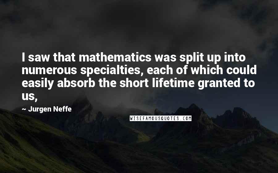 Jurgen Neffe Quotes: I saw that mathematics was split up into numerous specialties, each of which could easily absorb the short lifetime granted to us,