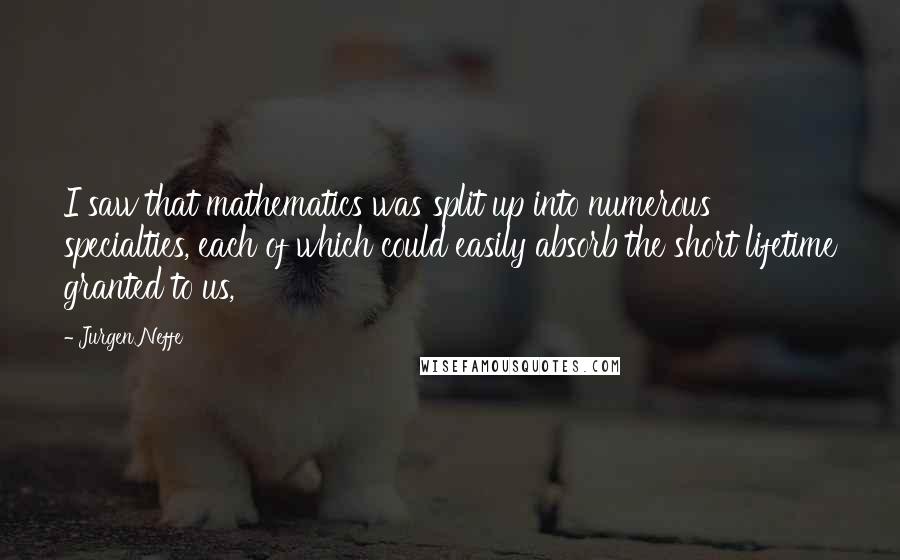 Jurgen Neffe Quotes: I saw that mathematics was split up into numerous specialties, each of which could easily absorb the short lifetime granted to us,