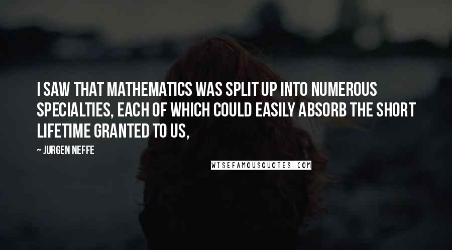 Jurgen Neffe Quotes: I saw that mathematics was split up into numerous specialties, each of which could easily absorb the short lifetime granted to us,