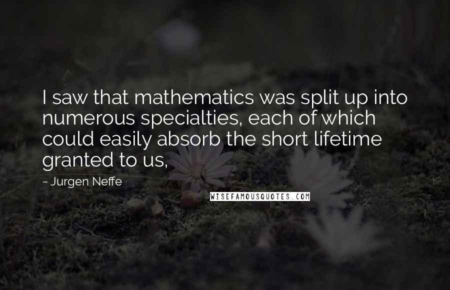 Jurgen Neffe Quotes: I saw that mathematics was split up into numerous specialties, each of which could easily absorb the short lifetime granted to us,