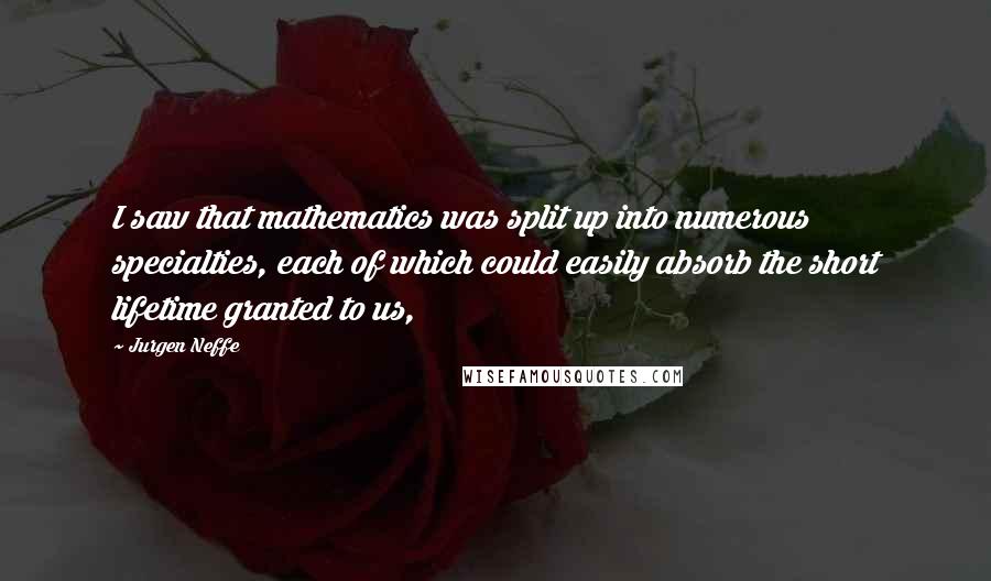 Jurgen Neffe Quotes: I saw that mathematics was split up into numerous specialties, each of which could easily absorb the short lifetime granted to us,