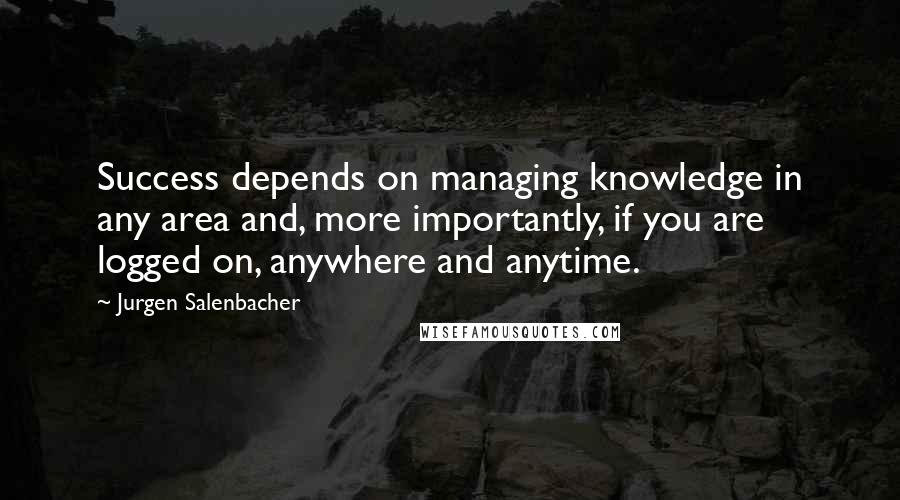 Jurgen Salenbacher Quotes: Success depends on managing knowledge in any area and, more importantly, if you are logged on, anywhere and anytime.