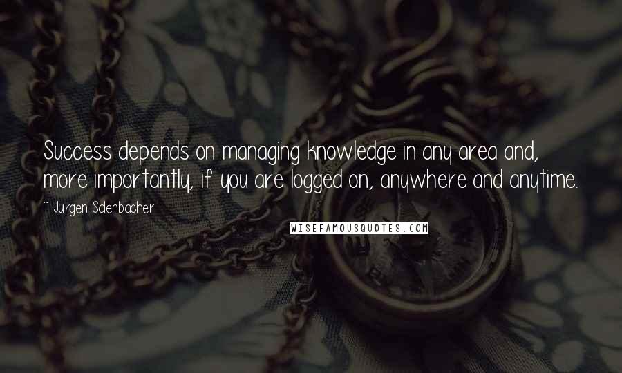 Jurgen Salenbacher Quotes: Success depends on managing knowledge in any area and, more importantly, if you are logged on, anywhere and anytime.