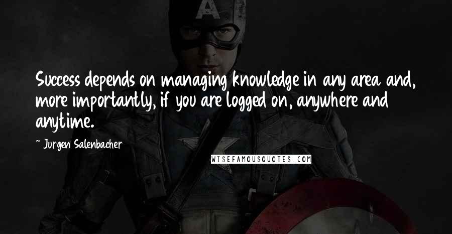 Jurgen Salenbacher Quotes: Success depends on managing knowledge in any area and, more importantly, if you are logged on, anywhere and anytime.