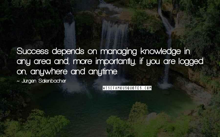 Jurgen Salenbacher Quotes: Success depends on managing knowledge in any area and, more importantly, if you are logged on, anywhere and anytime.
