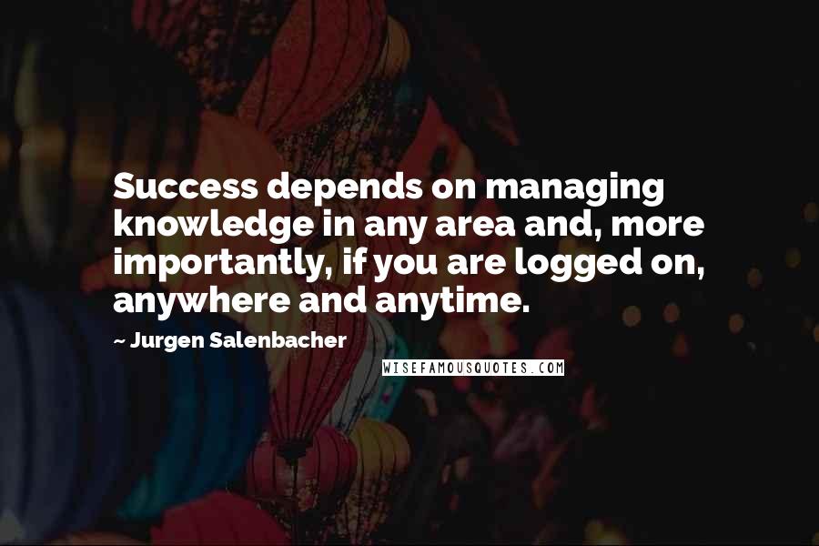Jurgen Salenbacher Quotes: Success depends on managing knowledge in any area and, more importantly, if you are logged on, anywhere and anytime.