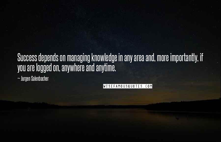 Jurgen Salenbacher Quotes: Success depends on managing knowledge in any area and, more importantly, if you are logged on, anywhere and anytime.