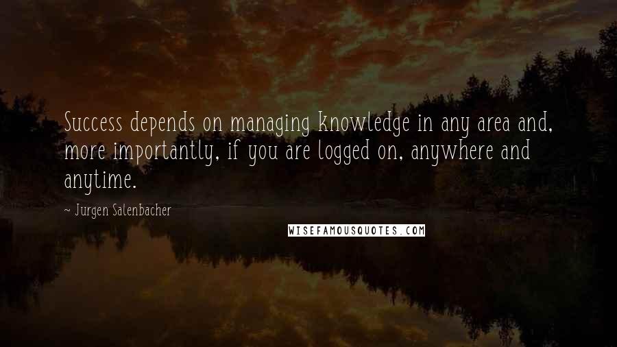 Jurgen Salenbacher Quotes: Success depends on managing knowledge in any area and, more importantly, if you are logged on, anywhere and anytime.