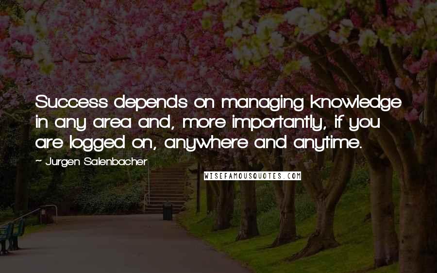 Jurgen Salenbacher Quotes: Success depends on managing knowledge in any area and, more importantly, if you are logged on, anywhere and anytime.
