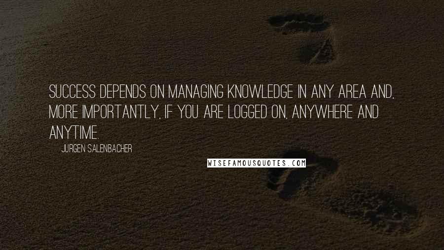Jurgen Salenbacher Quotes: Success depends on managing knowledge in any area and, more importantly, if you are logged on, anywhere and anytime.
