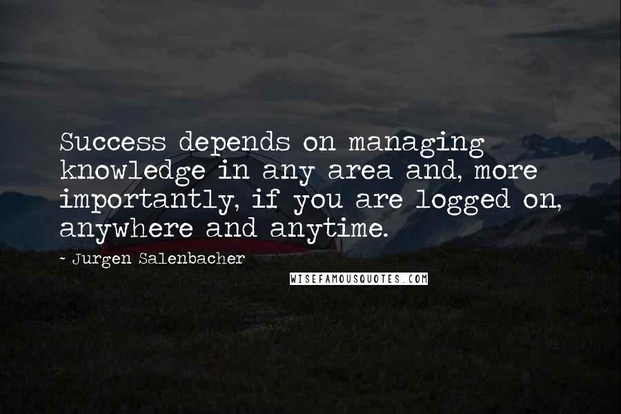 Jurgen Salenbacher Quotes: Success depends on managing knowledge in any area and, more importantly, if you are logged on, anywhere and anytime.