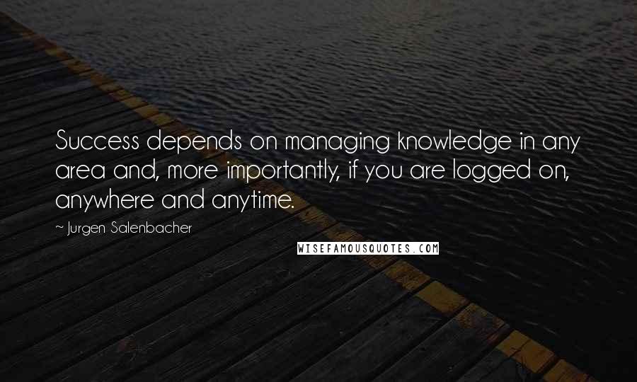 Jurgen Salenbacher Quotes: Success depends on managing knowledge in any area and, more importantly, if you are logged on, anywhere and anytime.