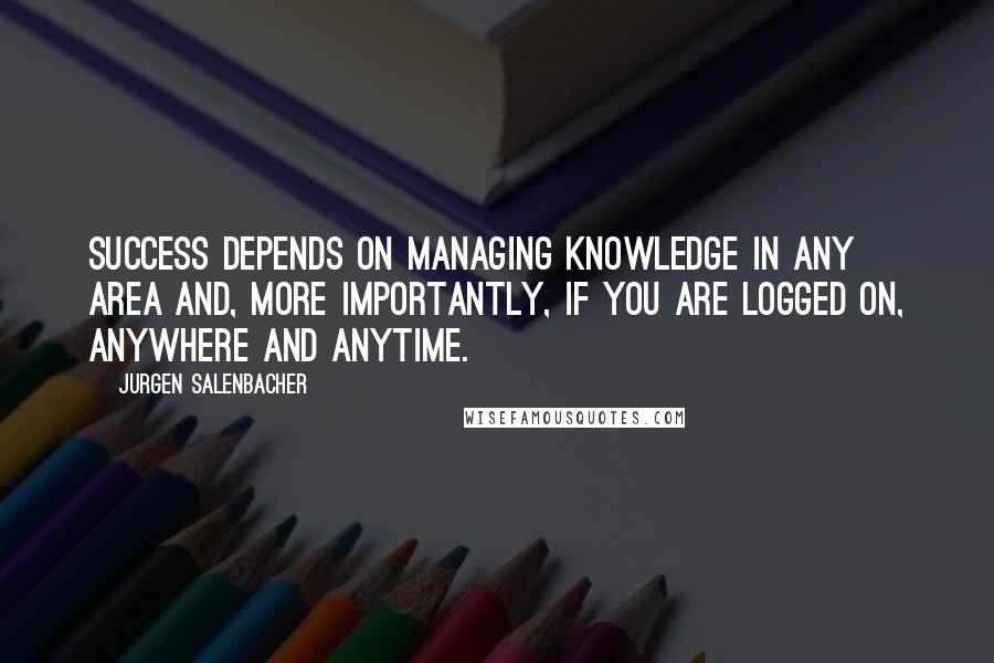 Jurgen Salenbacher Quotes: Success depends on managing knowledge in any area and, more importantly, if you are logged on, anywhere and anytime.