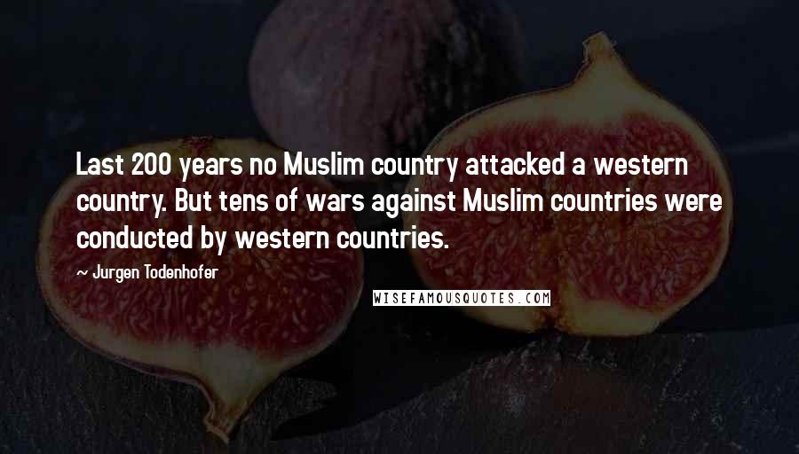 Jurgen Todenhofer Quotes: Last 200 years no Muslim country attacked a western country. But tens of wars against Muslim countries were conducted by western countries.