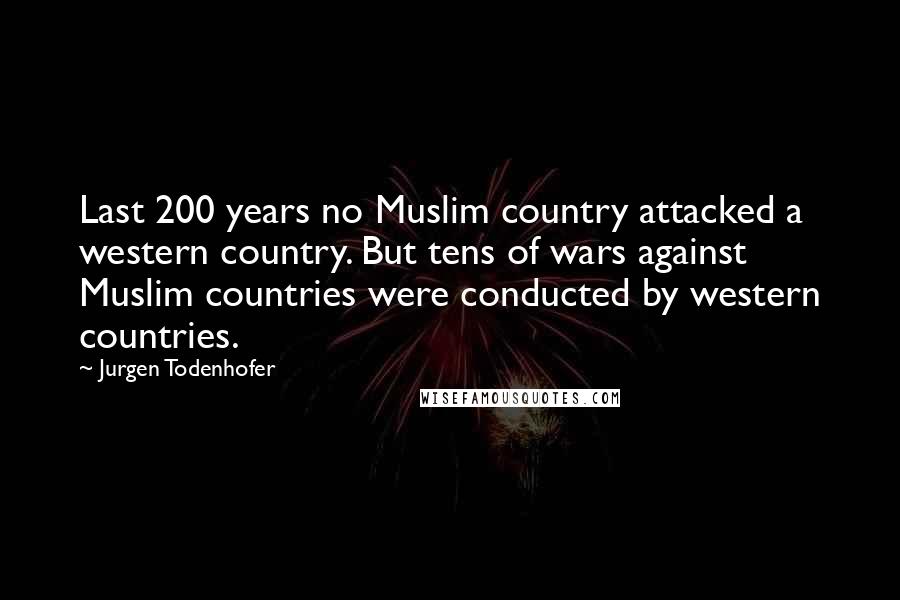 Jurgen Todenhofer Quotes: Last 200 years no Muslim country attacked a western country. But tens of wars against Muslim countries were conducted by western countries.