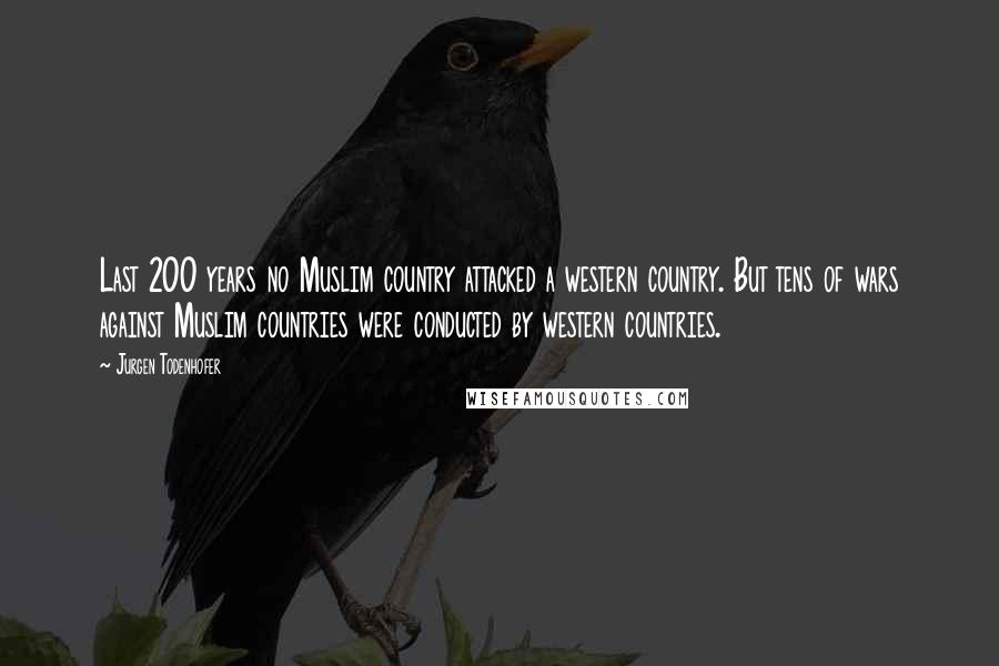 Jurgen Todenhofer Quotes: Last 200 years no Muslim country attacked a western country. But tens of wars against Muslim countries were conducted by western countries.