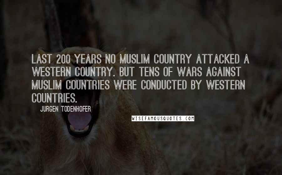 Jurgen Todenhofer Quotes: Last 200 years no Muslim country attacked a western country. But tens of wars against Muslim countries were conducted by western countries.