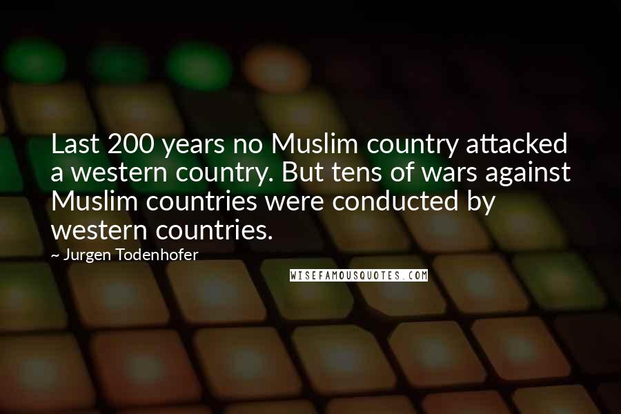 Jurgen Todenhofer Quotes: Last 200 years no Muslim country attacked a western country. But tens of wars against Muslim countries were conducted by western countries.