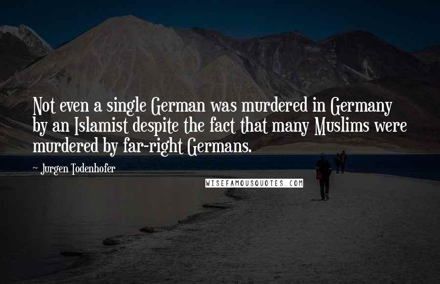Jurgen Todenhofer Quotes: Not even a single German was murdered in Germany by an Islamist despite the fact that many Muslims were murdered by far-right Germans.