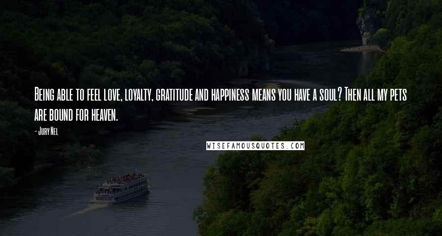 Jury Nel Quotes: Being able to feel love, loyalty, gratitude and happiness means you have a soul? Then all my pets are bound for heaven.