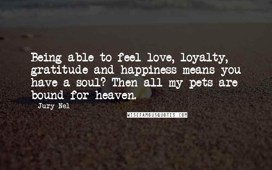 Jury Nel Quotes: Being able to feel love, loyalty, gratitude and happiness means you have a soul? Then all my pets are bound for heaven.