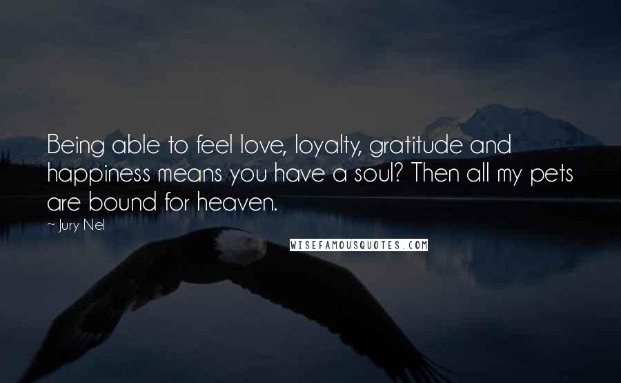 Jury Nel Quotes: Being able to feel love, loyalty, gratitude and happiness means you have a soul? Then all my pets are bound for heaven.