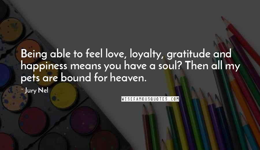 Jury Nel Quotes: Being able to feel love, loyalty, gratitude and happiness means you have a soul? Then all my pets are bound for heaven.