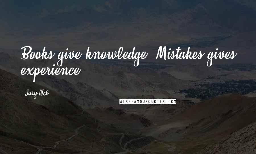 Jury Nel Quotes: Books give knowledge. Mistakes gives experience.