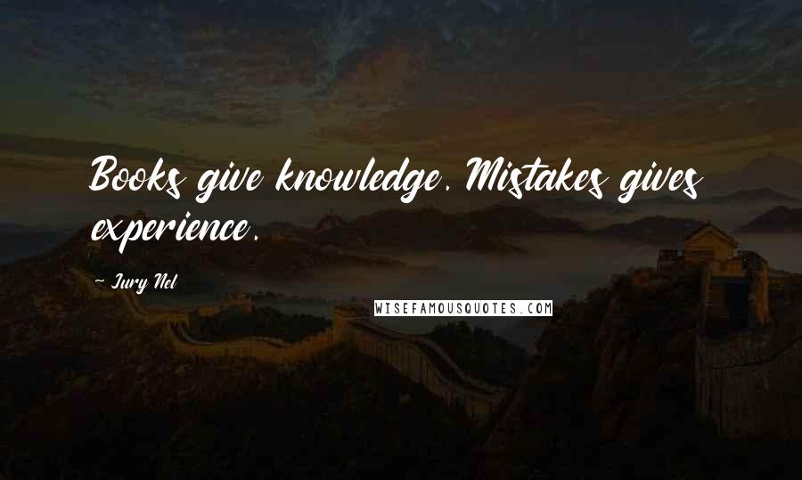 Jury Nel Quotes: Books give knowledge. Mistakes gives experience.