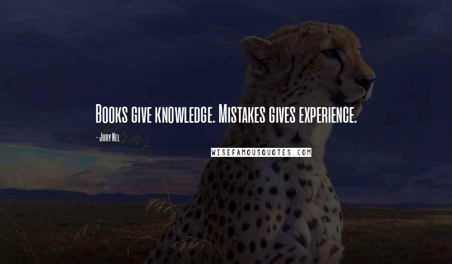 Jury Nel Quotes: Books give knowledge. Mistakes gives experience.