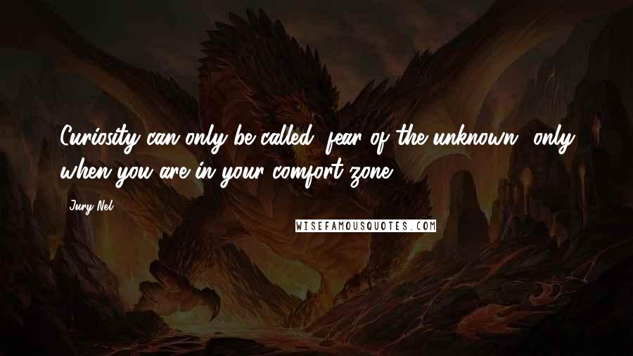 Jury Nel Quotes: Curiosity can only be called "fear of the unknown" only when you are in your comfort zone.