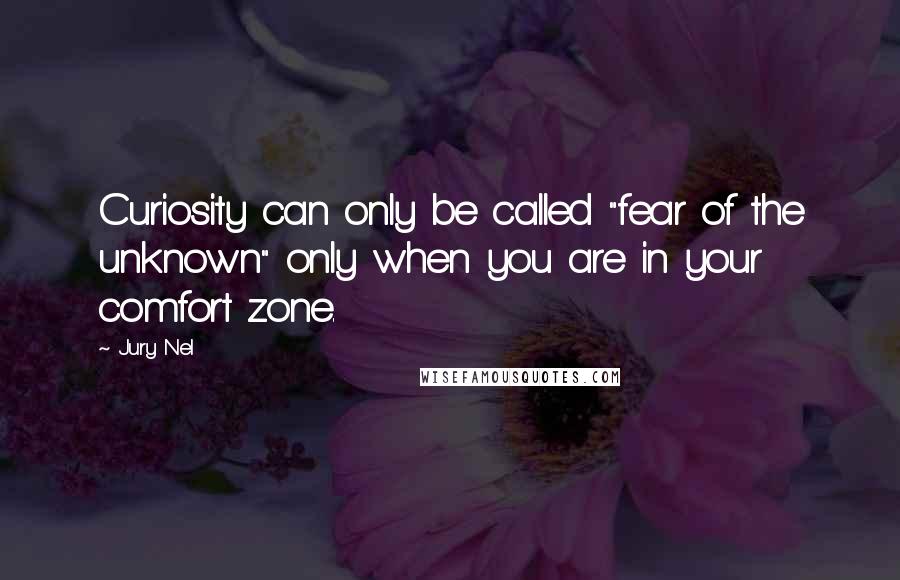 Jury Nel Quotes: Curiosity can only be called "fear of the unknown" only when you are in your comfort zone.