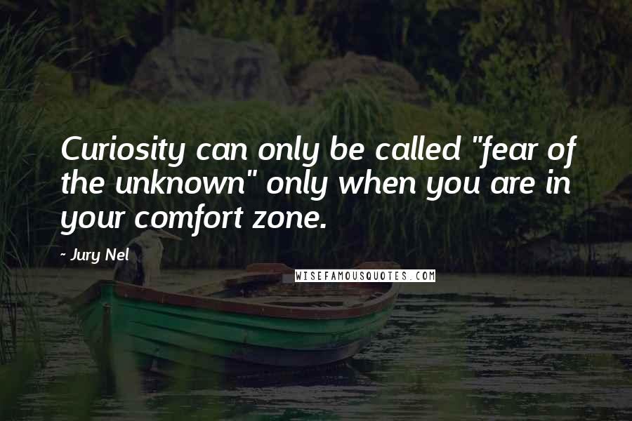 Jury Nel Quotes: Curiosity can only be called "fear of the unknown" only when you are in your comfort zone.