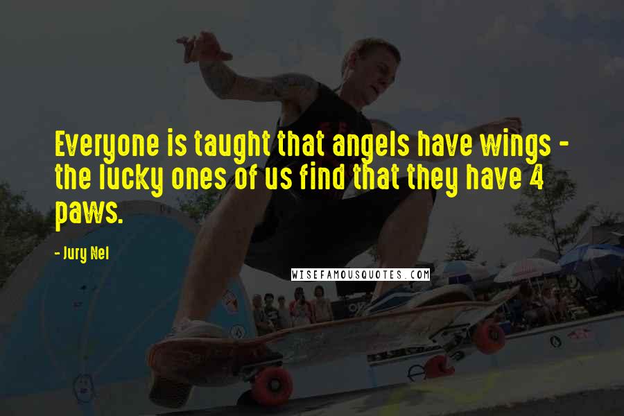 Jury Nel Quotes: Everyone is taught that angels have wings - the lucky ones of us find that they have 4 paws.