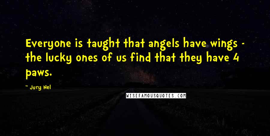 Jury Nel Quotes: Everyone is taught that angels have wings - the lucky ones of us find that they have 4 paws.