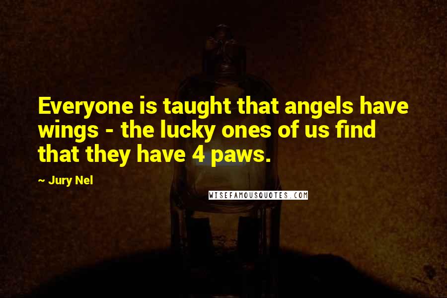 Jury Nel Quotes: Everyone is taught that angels have wings - the lucky ones of us find that they have 4 paws.